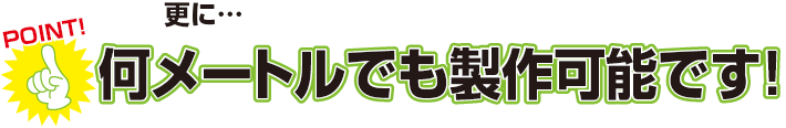 更に…何メートルでも製作可能です！