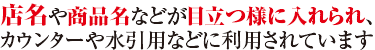 店内や商品名などが目立つ用に入れられ、カウンターや水引用などに利用されています